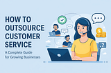 How to Outsource Customer Service: A Complete Guide for Growing Businesses