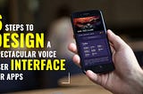 6 Steps to Design A Spectacular Voice User Interface for Apps