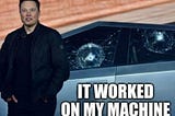 “it worked on my machine”, Elon demoing the Cybertruck and smashing the windows