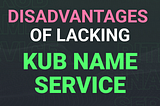 Disadvantages of Lacking KUB Name Service
