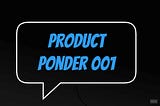 Product Ponder 001.