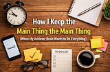 How I Keep the Main Thing the Main Thing (When My Achiever Brain Wants to Do Everything)