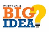 What’s your big idea?