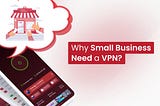 VPNs for Small Businesses and Why You Need It