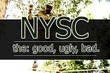 NYSC: The GOOD, the Ugly, the Bad.