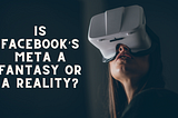 Is Facebook’s Meta a fantasy or a reality?