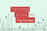 Factoring In Our Factories — Part 1