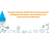 Transforming the AI/ML Security Ecosystem: Bridging Innovation, Partnerships, and Customer-First…