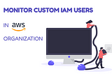 Monitor custom IAM users in AWS organization