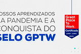 Nossos aprendizados na pandemia e a conquista do selo GPTW