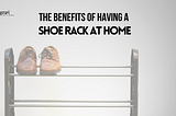 The Benefits of Having a Shoe Rack at Home