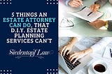 5 Things An Estate Attorney Can Do, That DIY Estate Planning Services Can’t