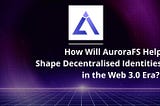 How Will AuroraFS Help Shape Decentralized Identities in the Web 3.0 Era?
