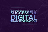 What organizations need to know for a successful digital transformation