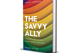The Savvy Ally. A Guide for Becoming a Skilled LGBTQ+ Advocate. By Jeannie Gainsburg. Second addition  Book cover with color stripes, curved upward, starting with purple in the top left corner, followed by red, orange, yellow, green and ending with blue.