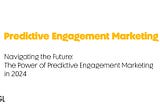 Navigating the Future: The Power of Predictive Engagement Marketing in 2024