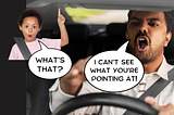 Child in backseat of car asking “what’s that?” and driving father saying “I can’t see what you’re pointing at”