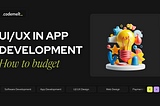 How UI/UX Design impacts your Development Process and Budget