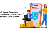 Top 5 Biggest Reasons to Choose Adobe Commerce For eCommerce Development