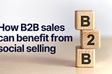 How B2B sales can benefit from social selling