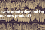 How to create demand for your new product? The story of banana