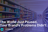 The World Just Paused. Your Brand’s Problems Didn’t.