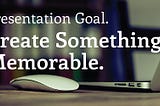 Presentation Goal. Create Something Memorable.