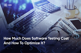 How Much Does Software Testing Cost and How to Optimize It?