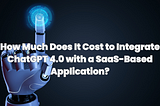 How Much Does It Cost to Integrate ChatGPT 4.0 with a SaaS-Based Application?
