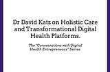 Dr David Katz on Holistic Care and Transformational Digital Health Platforms