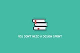 You don’t need a design sprint. Header image.
