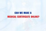 Can We Make a Medical Certificate online?