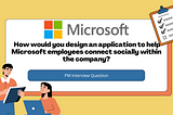 PM Interview Question → How would you design an application to help Microsoft employees connect…