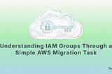 Understanding IAM Groups Through a Simple AWS Migration Task