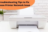 Troubleshooting Tips to Fix Epson Printer Network Issue