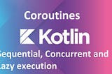 Kotlin Coroutine- Sequential, Concurrent and Lazy execution