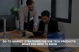 Go-to-Market Strategies for B2B Tech Products: What You Need to Know