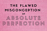 The Flawed Misconception of Absolute Perfection