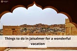 Things to do in Jaisalmer for a wonderful vacation