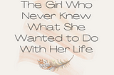 The Girl Who Never Knew What She Wanted to Do With Her Life