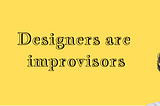 Designers are improvisors