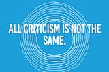 All criticism is not the same