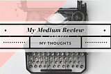 My Medium Review: My Thoughts