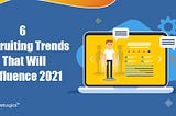 6 Recruiting Trends That Will Influence 2021
