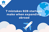 7 mistakes B2B startups make when expanding abroad