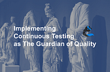 Implementing Continuous Testing as the Guardian of Quality