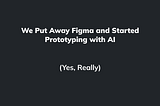 We Put Away Figma and Started Prototyping with AI
