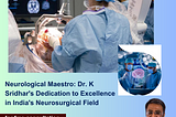 Neurological Maestro: Dr. K Sridhar’s Dedication to Excellence in India’s Neurosurgical Field