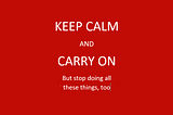 Keep Calm and Carry On, but also stop doing all these things, too.