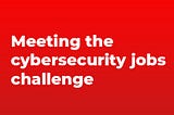 Meeting the cybersecurity jobs challenge